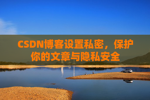 CSDN博客设置私密，保护你的文章与隐私安全