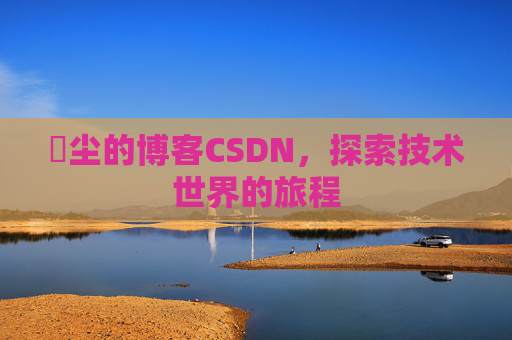 玦尘的博客CSDN，探索技术世界的旅程