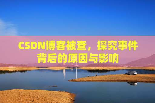 CSDN博客被查,探究事件背后的原因与影响